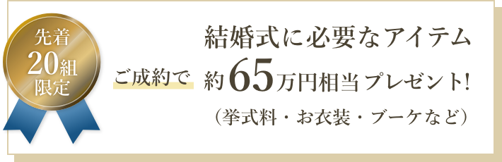 ご成約で結婚式に必要なアイテム約65万円相当(挙式料・お衣装・ブーケなど)を先着10組にプレゼント!
